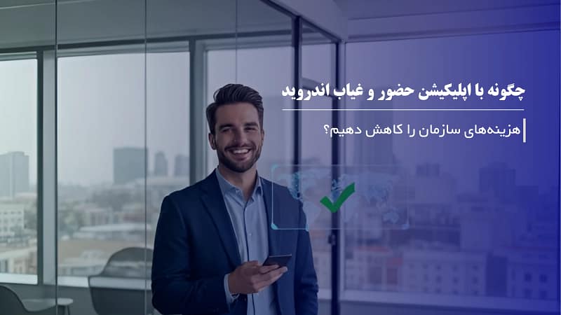 چگونه با اپلیکیشن حضور و غیاب آنلاین هزینه‌های سازمان را کاهش دهیم؟
